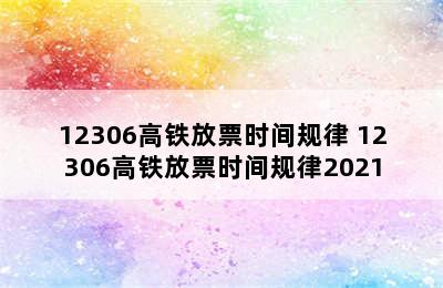 12306高铁放票时间规律 12306高铁放票时间规律2021